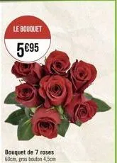 le bouquet  5€95  bouquet de 7 roses 60cm, gros bouton 4,5cm 