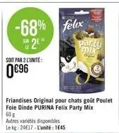 -68% 2e  soit par 2 l'unite:  0€96  friandises original pour chats goût poulet foie dinde purina felix party mix 60€  autres variétés disponibles  le kg 24€17-l'unité: 1645  felix  party "mix 