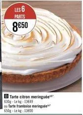 les 6  parts  8€50  b tarte citron meringuée 630g-lekg: 13649  ou tarte framboise meringuée 650g-le kg: 13600 