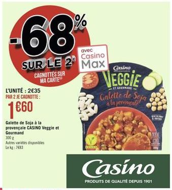 -68%  avec  Casino  SUR LE 2 Max  CAGNOTTES SUR MA CARTE  L'UNITÉ: 2€35 PAR 2 JE CAGNOTTE:  1€60  Galette de Soja à la provençale CASINO Veggie et Gourmand 300 g  Autres variétés disponibles Lekg: 7€8