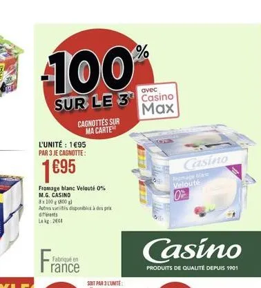 100  sur le 3 casino max  cagnottes sur ma carte  l'unité : 1€95 par 3 je cagnotte:  1695  fromage blanc velouté 0% m.g. casino  8x 100 g (800 gl  autres varités disponibles à des prix  différents  le