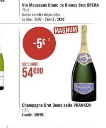 -5€"  SOIT L'UNITE:  54€90  Vin Mousseux Blanc de Blancs Brut OPERA 75 cl  Autres variétés disponibles Le litre: 3699-L'unité: 2€99  MAGNUM  Champagne Brut Demoiselle VRANKEN 151 L'unité: 5990 