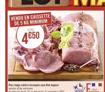 VENDU EN CAISSETTE DE 5 KG MINIMUM  LEKG  4€50  Porc longe entière decoupée sans filet mignon vendue x5 kg minimum  Valable du mardi 20 au dimanche 25 septembre 2002  VLADE 