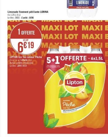 Limonade finement pétillante LORINA 4x1.25L (5)  Le litre : 0683-L'unité: 5€96  1 OFFERTE  LIPTON Ice Tea saveur Pêche 5x1,51+1 offerte (9) Autres varietes disponibles Le litre: DE83 0€69  MAXI LOT MA