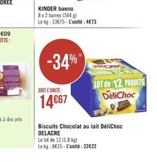 -34%  SOIT L'UNITE:  14667  KINDER bueno  8x2 barres (344 g)  Le kg: 13€75-L'unité: 4673  LOT de 12 PAQUETS DeliChoc  Biscuits Chocolat au lait DéliChoc DELACRE  Le lot de 12 (18kg)  Le kg: 8€15-L'uni