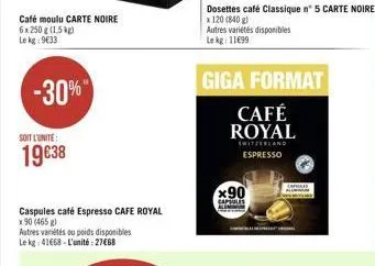 café moulu carte noire  6 x 250 g (1,5 kg) le kg: 9€33  -30%  soit l'unité:  19€38  caspules café espresso cafe royal  x 90 (465 g) autres variétés ou poids disponibles le kg 41668-l'unité:27€68  dose