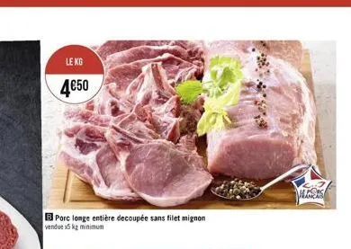 le kg  4€50  b porc longe entière decoupée sans filet mignon  vendue x5 kg minimum  français 