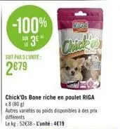 -100%  508  3e"  soit par 3 l'unite:  2€79  riga  chick as  chick'os bone riche en poulet riga x8 (80g)  autres variétés ou poids disponibles à des prix différents  le kg: 52038-l'unité:4€19 