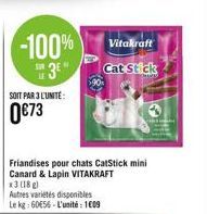 -100% 3E"  SOIT PAR 3 L'UNITÉ:  0€73  Friandises pour chats CatStick mini Canard & Lapin VITAKRAFT x3 (18g)  Autres variétés disponibles Le kg: 60656-L'unité: 1009  Vitakraft  Cat Stick 