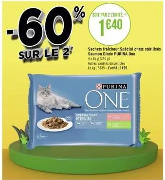 soit par 2 l'unité  60% 140  1€40  sur le 2  b- sachets fraîcheur spécial chats stérilisés saumon dinde purina one  4x 85 g (340 g)  autres variétés disponibles le kg 5685-l'unité: 1699  purina  one  