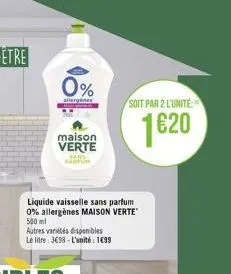 0%  allergenes  maison verte  liquide vaisselle sans parfum 0% allergènes maison verte 500 ml  autres variétés disponibles  le litre: 3€38-l'unité: 1€99  soit par 2 l'unité  1620 