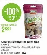 -100%  3e"  le  soit par l'unité  2€80  chick  chick 'os bone riche en poulet riga x8 (80g)  autres variétés ou poids disponibles à des prix différents  le kg: 5250-l'unité: 4€20  riga 