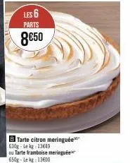 les 6  parts  8€50  b tarte citron meringuée 630g-lekg: 13649  ou tarte framboise meringuée 650g-lekg: 13600 