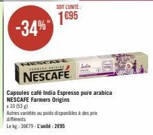 -34%  SOIT L'UNITE:  1695  T  NESCAFE  Capsules café India Espresso pure arabica NESCAFE Farmers Origins  x 10 (53 g)  Autres variétés ou poids disponibles à des prix différents  Le kg: 36€79-L'unité: