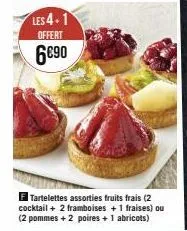 les 4-1  offert  6€90  tartelettes assorties fruits frais (2 cocktail + 2 framboises + 1 fraises) ou (2 pommes + 2 poires + 1 abricots) 