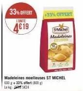 33% offert  l'unite  4€19  madeleines moelleuses st michel 600 g + 33% offert (800 g) le kg 524  +33% offert  s-michel madeleines 