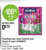 -100%  3*  soit par 3 l'unité:  0€73  friandises pour chats catstick mini canard & lapin vitakraft  x3 (18 g)  autres variétés disponibles le kg: 6111 l'unité: 1€10  vitakraft  cat stick 