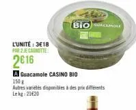 l'unité: 3€18 par 2 je canotte  2€16  a guacamole casino bio  150 g  autres variétés disponibles à des prix différents lekg: 21€20  bioacamole 