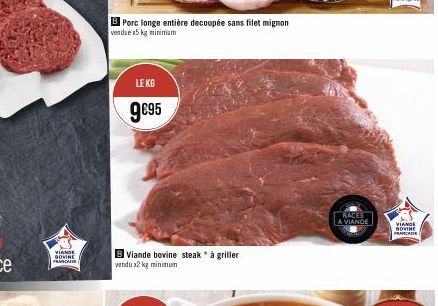 VIANDE GOVINE FRANCAISE  Porc longe entière decoupée sans filet mignon vendue 5kg minimum  LEKG  9€95  B Viande bovine steak à griller vendu x2 kg minimum  RACES  A VIANDE  VIANDE  BOVINE FRANCAISE 