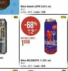 404  -68%  2⁰  bière blonde leffe 6,6% vol. 50 cl le litre: 3€76-l'unité : 1€88  soit par 2 l'unite:  1656  bière belzebuth 11,8% vol. 50 cl  le litre: 4€72-l'unité: 2€36  alclasyo  1714 