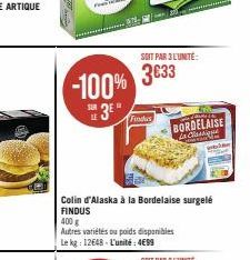 SOIT PAR 3 L'UNITÉ:  -100% 3633  3⁰  Fundus  Colin d'Alaska à la Bordelaise surgelé  FINDUS  400 g  Autres variétés ou poids disponibles  Le kg: 12648- L'unité: 4€99  BORDELAISE La Classique Com 