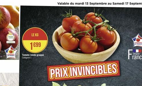 110  Vergers  POMMES  DE FRANCE  LE KG  1€99  Tomate ronde grappe |Categor= 1;  Valable du mardi 13 Septembre au Samedi 17 Septembre  PRIX INVINCIBLES  TOMATES DE FRANCE  Origine 