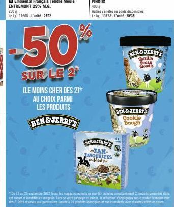 50  SUR LE 2  (LE MOINS CHER DES 2)* AU CHOIX PARMI LES PRODUITS  BEN&JERRY'S  BENGJERRY'S the FAN-FAVOURITES cool-lection  accomm  400 g  Autres variétés ou poids disponibles Le kg: 13€38-L'unité: 5€