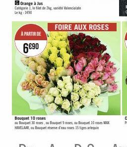 G Orange à Jus Catégorie 1, le filet de 2kg, variété Valencialate Le kg: 1690  À PARTIR DE  6€90  FOIRE AUX ROSES  Bouquet 10 roses  ou Bouquet 30 roses, ou Bouquet 9 roses, ou Bouquet 10 roses MAX HA