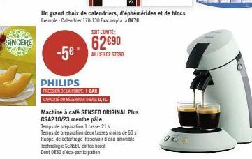 SINCERE  -5€"  Un grand choix de calendriers, d'éphémérides et de blocs Exemple: Calendrier 170x130 Exacompta à 0€70  PHILIPS  PRESSION DE LA POMPEI BAR  CAPACITÉ DU RÉSERVOIR D'EAU: 0,7L  SOIT L'UNIT