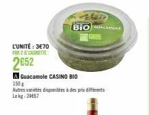 l'unité : 3€70 par 2 je canotte  2652  a guacamole casino bio  150 g  autres variétés disponibles à des prix différents lekg: 24667  pasir  bioacamole 