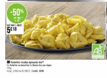 -50% 2⁰¹  SOIT PAR 2 LUMITE  5€ 18  Tortellini ricotta épinards bio  Ou Tartelini au boeuf bio Ou Ravioi bio aux cèpes  250g  Le kg 2760 ou X2 20€72-L'unité 650  AB  AGRICULTURE BIOLOGIQUE 