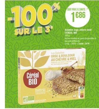 Te  Céréal BIO  -100%  SUR LE 3  AREMA BRAY HE  SOIT PAR 3 L'UNITE  1686  Galettes orge chèvre miel CEREAL BIO  200 g  Autres variétés ou poids disponibles à  des prix différents  Le kg 13695 L'unité: