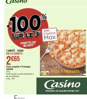 L'UNITÉ: 2€65 PAR 3 JE CAGNOTTE:  2€65  CAGNOTTES SUR MA CARTE  100  SUR LE 3 Casino  Max  Pizza surgelée 4 Fromages CASINO  355 g  Autres varietes au poids disponibles à des prix différents Le kg 765