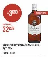 -3650  soit l'unité:  32€89  scotch whisky ballantine's finest 40% vol.  1,5l l'unité : 36€39  magnum  ext  ballantin 