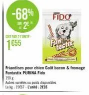 -68%  sam  2*  soit par 2 l'unite:  1855  fido  friandises pour chien goût bacon & fromage funtastix purina fido  fun  150 g  autres variétés ou poids disponibles le kg: 15667-l'unité: 2€35  tastix 