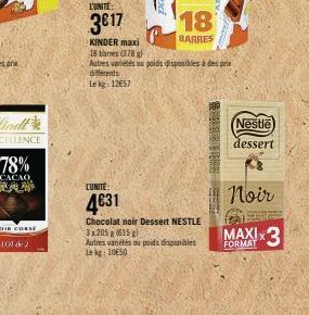 101 de 2  L'UNITE:  3€17  CUNITE:  4631  18  BARRES  KINDER maxi  18 bares (378)  Autres variétés ou poids disponibles à des prix  diferents  Lekg: 12657  Chocolat noir Dessert NESTLE 3x205 g (615 g) 
