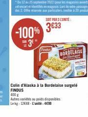 SOIT PAR 3 L'UNITÉ:  -100% 3833  Findes  BORDELAISE  La Classique  Colin d'Alaska à la Bordelaise surgelé FINDUS 400 g  Autres variétés ou poids disponibles Le kg: 12648 - L'unité:4€99 