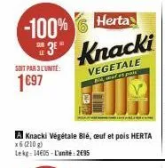 herta  -100% 3 knacki  soit par 3 l'unité:  1697  vegetale bid, et pois  a knacki végétale blé, ceuf et pois herta  x6 (210 g)  lekg 14605-l'unité: 2€95 