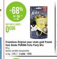 -68% 2e  soit par 2 lunite:  0696  felix  friandises original pour chats goût poulet foie dinde purina felix party mix 60 g  autres variétés disponibles  le kg: 24€17-l'unité : 1645  parto mix 