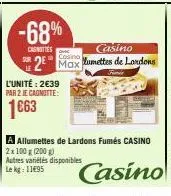 -68%  cunities  l'unité: 2€39  par 2 je cagnotte:  casino max umettes de landons  casino  a allumettes de lardons fumés casino 2x 100 g (200 g)  autres variétés disponibles  lekg: 1195 