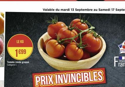 LE KG  1€99  Tomate ronde grappe |Categor= 1;  Valable du mardi 13 Septembre au Samedi 17 Septembre  PRIX INVINCIBLES  Origine 