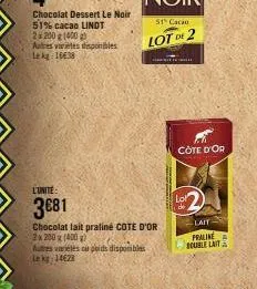 51% cacao lindt  2 200 g (400 g)  autres varietes disponibles lekg: 1638  l'unite:  3081  chocolat lait praliné cote d'or 2x 200 g (400 g) autres variéles cu poids disponibles le kg 14623  51% cacao  
