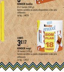 L'UNITE:  3€17  KINDER maxi 18 barres (378)  er maxi  Kinder maxi  BON  PLAN  Autres variétés ou poids disponibles à des pris différents  Le kg: 12657 