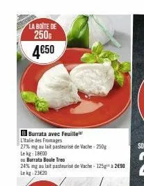 la boite de 250g 4€50  burrata avec feuille  litalie des fromages  27% mg au lait pasteurisé de vache-250g  le kg: 18600  ou burrata boule treo  24% mg au lait pasteurise de vache-125g¹ à 2€90  le kg: