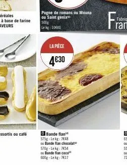 500g  le kg 10640  la pièce  4€30  b bande flan 575g-lekg: 7648  ou bande flan chocolat  570g-lekg: 7654  ou bande flan coco  600g-lekg: 7€17 