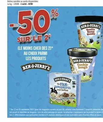 -50  sur le 2  (le moins cher des 2)* au choix parmi les produits  ben&jerry's  dengjerry's the fan-favourites cool-lection  ben&jerry's vanilla pecan blondie  ben&jerry's cookie dough  ch  du 12 au 2