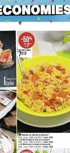 fabriqué en  italie  auto  -50%  s2e  soit par 2 l'unité:  7613  a taboulé au chorizo et poivron 800g-le kg: 11688 ou x2 8691-l'unité: 9650 ou ou mini farfalles au thon et à la tomate 800g-le kg: 1166