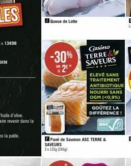 queue de lotte  casino  -30% terre  le  2⁰  saveurs  elevé sans traitement antibiotique nourri sans ogm (<0,9%)  goûtez la différence!  pavé de saumon asc terre &  saveurs 2x 120g (240g)  asc 