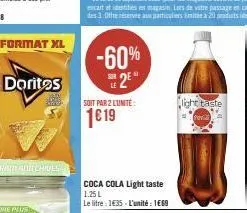 format xl  doritos  -60% 25  le  soit par 2 lunite:  1619  coca cola light taste 1.25 l  le litre : 1€35-l'unité : 1€69  light taste  pavi 