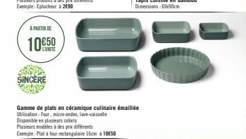 A PARTIR DE  10€50  SINCÈRE  T  Gamme de plats en céramique culinaire émaillée Utilisation: Four, micro-ondes, lave-vaisselle Disponible en plusieurs coloris Plusieurs modèles à des prix différents  E